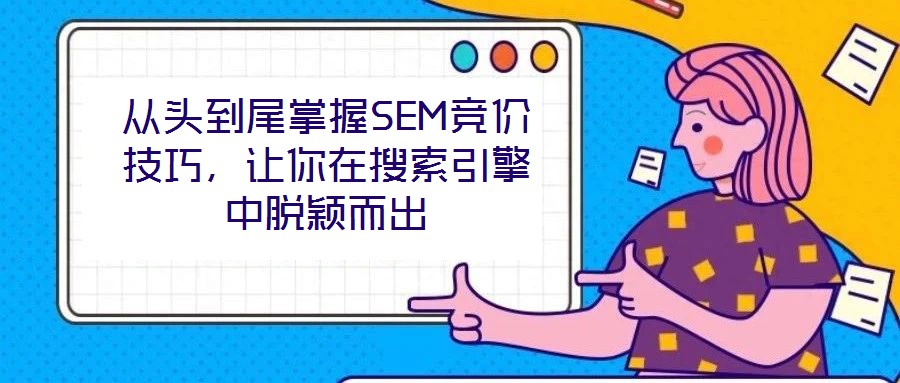 從頭到尾掌握SEM競價技巧,讓你在搜索引擎中脫穎而出