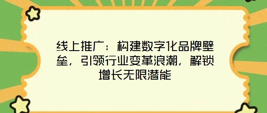 線上推廣:構建數字化品牌壁壘,引領行業變革浪潮,解鎖增長無限潛能