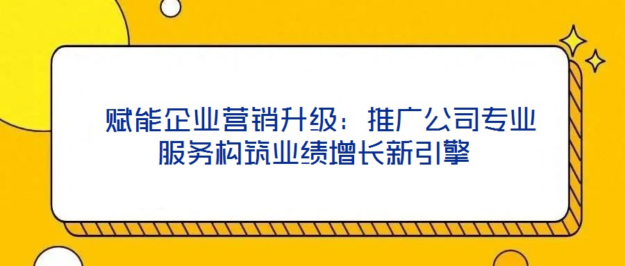 賦能企業(yè)營銷升級:推廣公司專業(yè)服務構筑業(yè)績增長新引擎