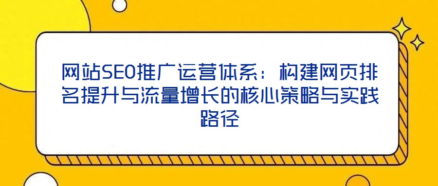 網(wǎng)站SEO推廣運營體系:構(gòu)建網(wǎng)頁排名提升與流量增長的核心策略與實踐路徑