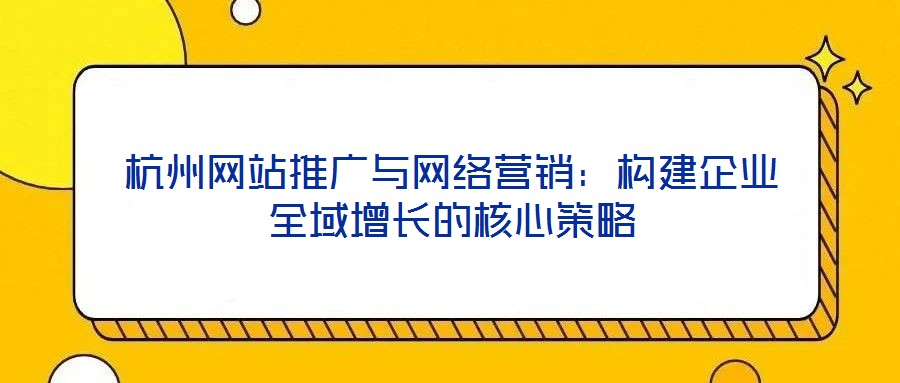 杭州網站推廣與網絡營銷:構建企業全域增長的核心策略