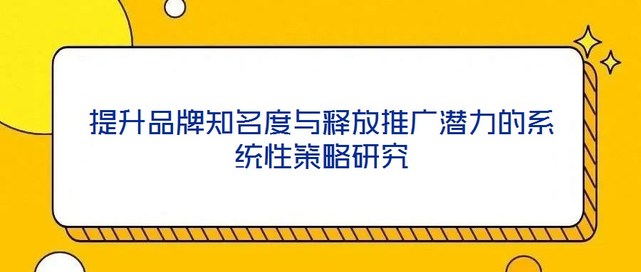 提升品牌知名度與釋放推廣潛力的系統性策略研究