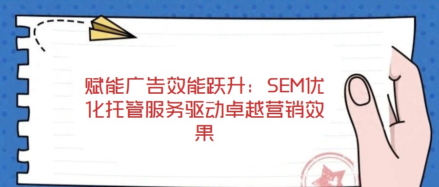 賦能廣告效能躍升:SEM優(yōu)化托管服務(wù)驅(qū)動卓越營銷效果