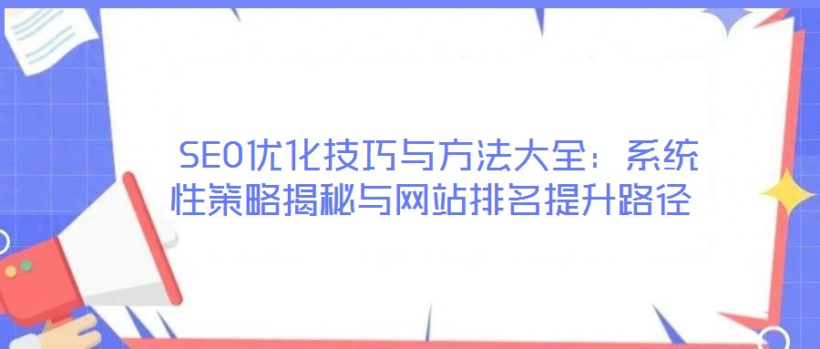 SEO優(yōu)化技巧與方法大全:系統(tǒng)性策略揭秘與網(wǎng)站排名提升路徑