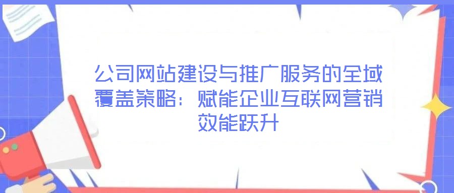 公司網站建設與推廣服務的全域覆蓋策略：賦能企業互聯網營銷效能躍升