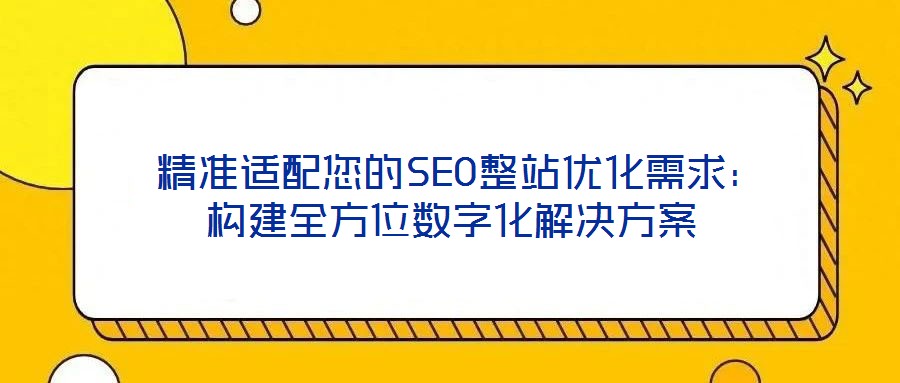 精準適配您的SEO整站優化需求:構建全方位數字化解決方案