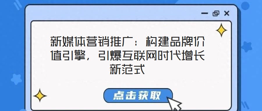 新媒體營銷推廣:構建品牌價值引擎,引爆互聯網時代增長新范式