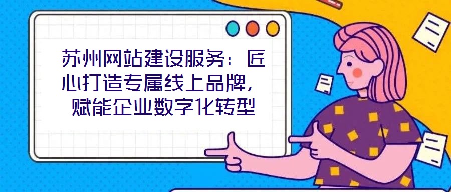 蘇州網站建設服務:匠心打造專屬線上品牌,賦能企業數字化轉型