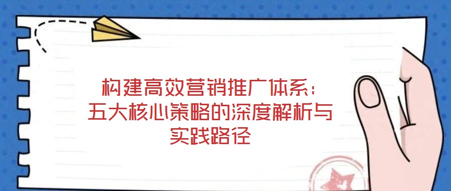 構建高效營銷推廣體系:五大核心策略的深度解析與實踐路徑