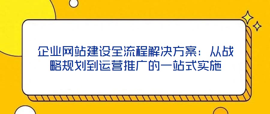 企業(yè)網(wǎng)站建設(shè)全流程解決方案:從戰(zhàn)略規(guī)劃到運(yùn)營推廣的一站式實(shí)施