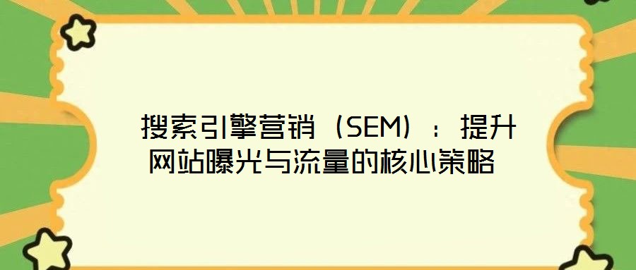 搜索引擎營銷(SEM):提升網站曝光與流量的核心策略