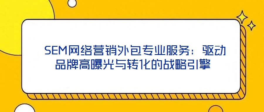 SEM網絡營銷外包專業服務:驅動品牌高曝光與轉化的戰略引擎