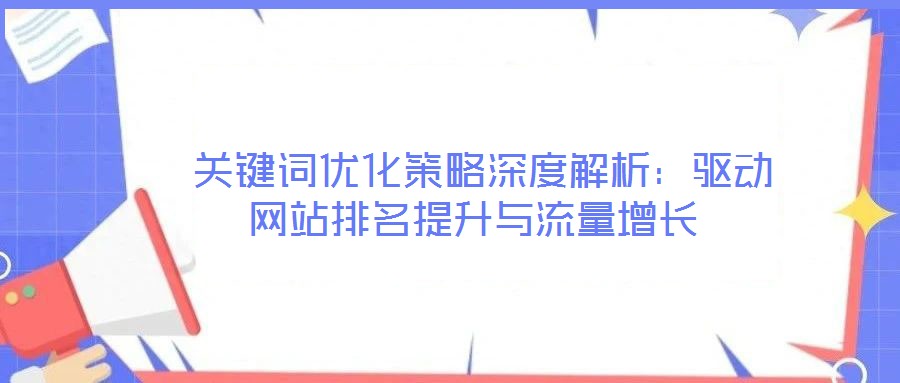 關(guān)鍵詞優(yōu)化策略深度解析:驅(qū)動網(wǎng)站排名提升與流量增長