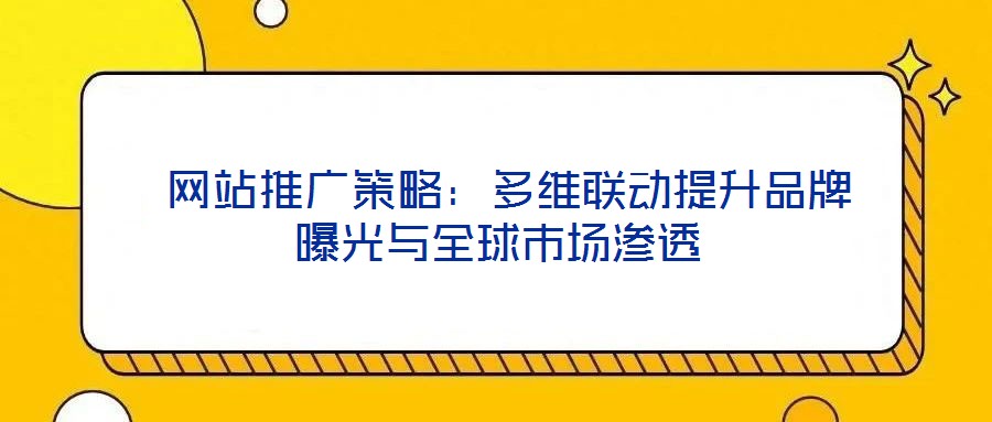 網站推廣策略:多維聯動提升品牌曝光與全球市場滲透