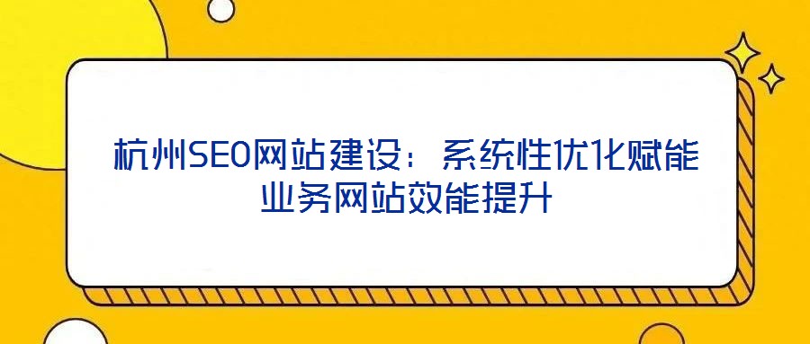 杭州SEO網站建設:系統性優化賦能業務網站效能提升