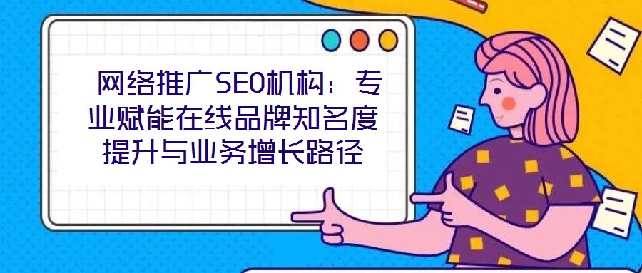 網(wǎng)絡(luò)推廣SEO機(jī)構(gòu):專業(yè)賦能在線品牌知名度提升與業(yè)務(wù)增長(zhǎng)路徑