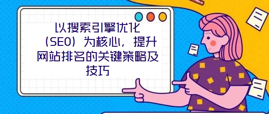 以搜索引擎優化(SEO)為核心,提升網站排名的關鍵策略及技巧