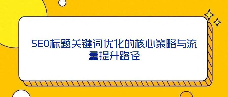 SEO標題關鍵詞優化的核心策略與流量提升路徑