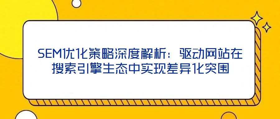 SEM優化策略深度解析:驅動網站在搜索引擎生態中實現差異化突圍