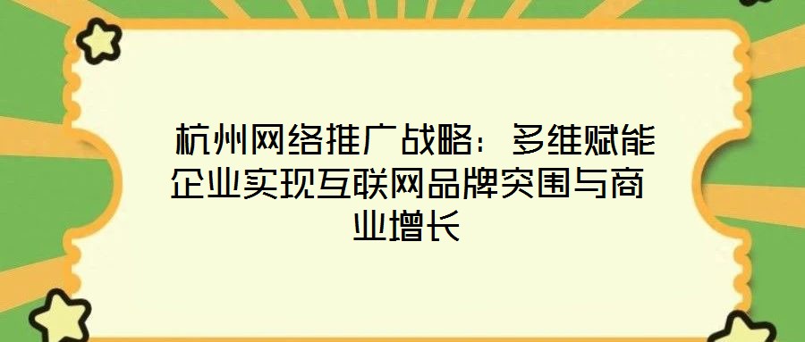  杭州網絡推廣戰略：多維賦能企業實現互聯網品牌突圍與商業增長