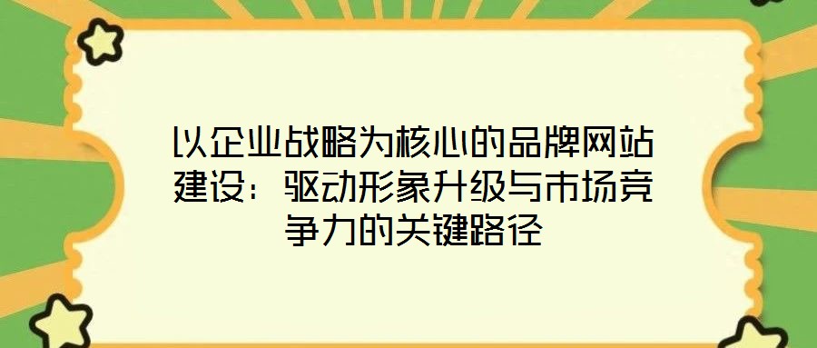 以企業(yè)戰(zhàn)略為核心的品牌網(wǎng)站建設:驅(qū)動形象升級與市場競爭力的關(guān)鍵路徑