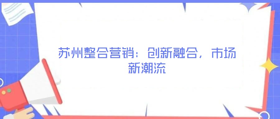 蘇州整合營(yíng)銷:創(chuàng)新融合,市場(chǎng)新潮流