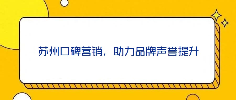 蘇州口碑營銷,助力品牌聲譽提升