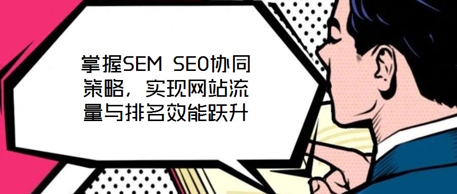 掌握SEM SEO協(xié)同策略,實(shí)現(xiàn)網(wǎng)站流量與排名效能躍升