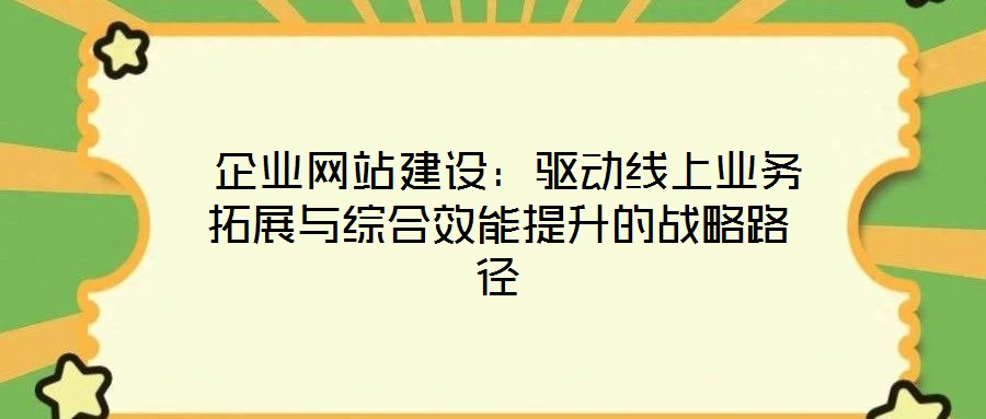 企業(yè)網(wǎng)站建設(shè):驅(qū)動線上業(yè)務(wù)拓展與綜合效能提升的戰(zhàn)略路徑
