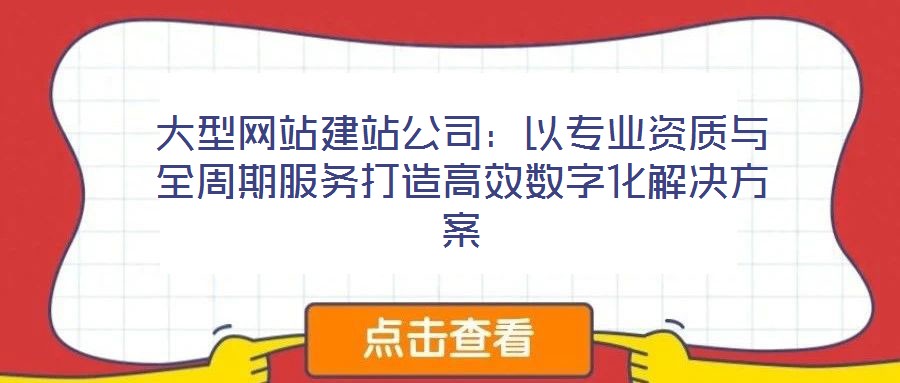 大型網站建站公司:以專業資質與全周期服務打造高效數字化解決方案