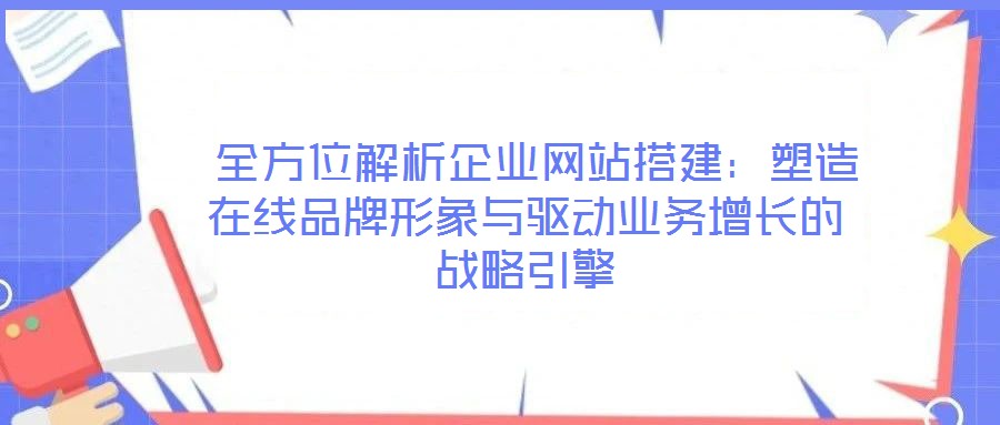全方位解析企業網站搭建:塑造在線品牌形象與驅動業務增長的戰略引擎