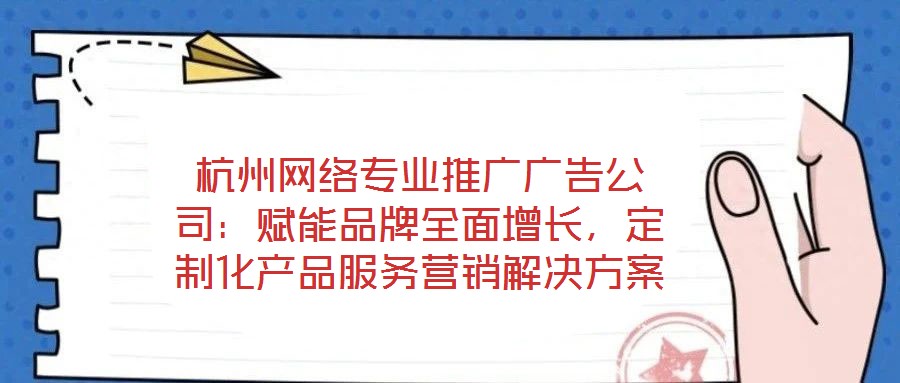 杭州網(wǎng)絡(luò)專業(yè)推廣廣告公司:賦能品牌全面增長(zhǎng),定制化產(chǎn)品服務(wù)營(yíng)銷解決方案