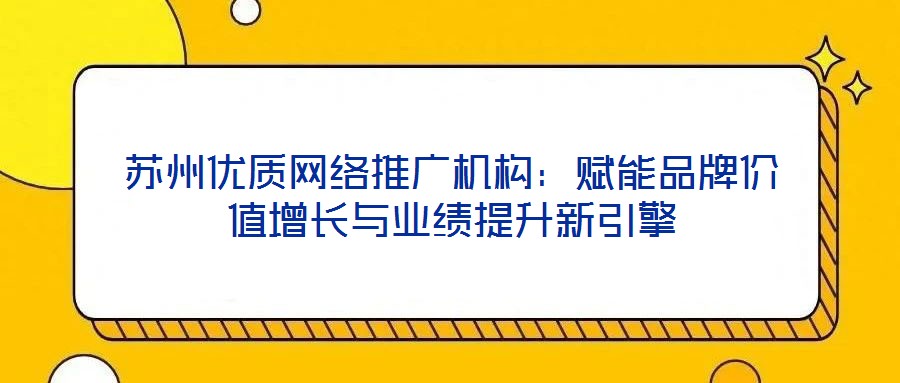 蘇州優質網絡推廣機構:賦能品牌價值增長與業績提升新引擎