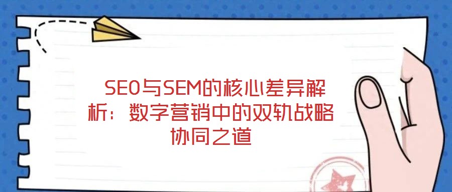 SEO與SEM的核心差異解析:數(shù)字營銷中的雙軌戰(zhàn)略協(xié)同之道