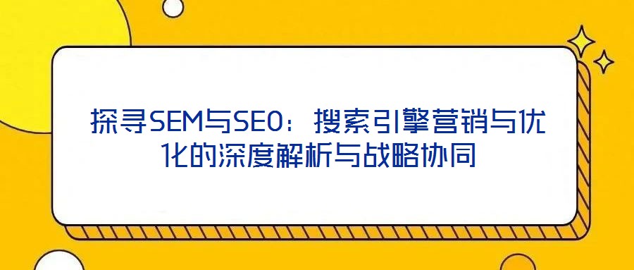 探尋SEM與SEO:搜索引擎營銷與優化的深度解析與戰略協同