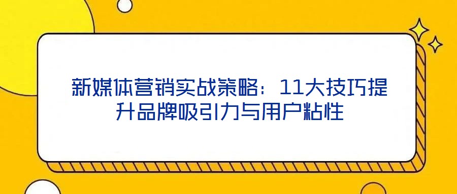 新媒體營銷實戰策略:11大技巧提升品牌吸引力與用戶粘性