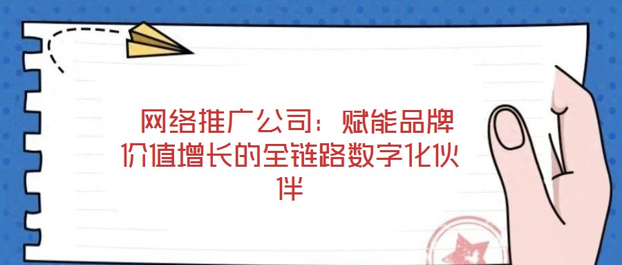 網絡推廣公司:賦能品牌價值增長的全鏈路數字化伙伴