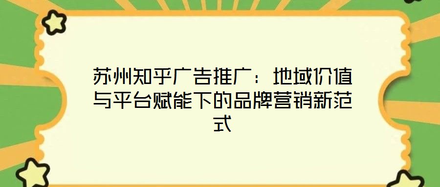蘇州知乎廣告推廣:地域價(jià)值與平臺(tái)賦能下的品牌營銷新范式