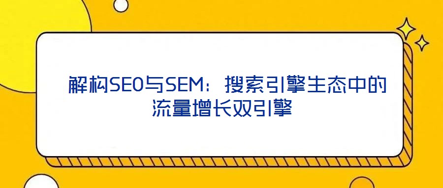 解構(gòu)SEO與SEM:搜索引擎生態(tài)中的流量增長雙引擎