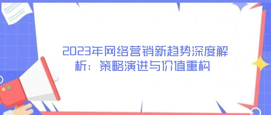 2023年網(wǎng)絡(luò)營(yíng)銷新趨勢(shì)深度解析:策略演進(jìn)與價(jià)值重構(gòu)