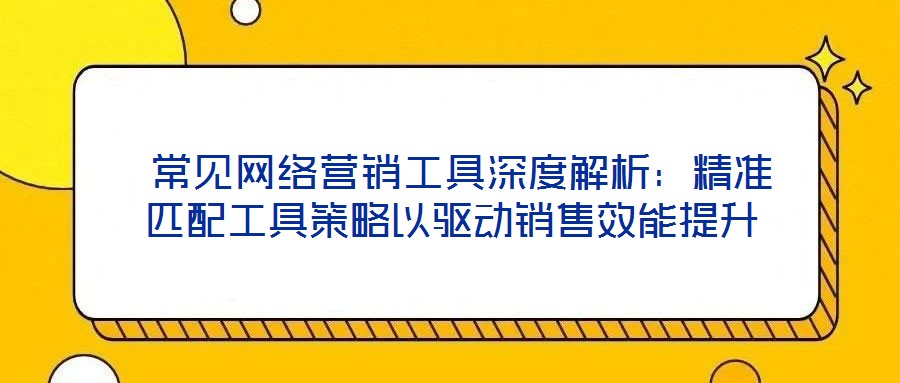 常見網絡營銷工具深度解析:精準匹配工具策略以驅動銷售效能提升