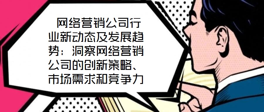 網絡營銷公司行業新動態及發展趨勢:洞察網絡營銷公司的創新策略、市場需求和競爭力