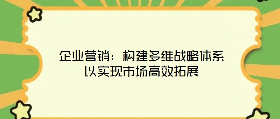 企業(yè)營銷:構(gòu)建多維戰(zhàn)略體系以實(shí)現(xiàn)市場高效拓展
