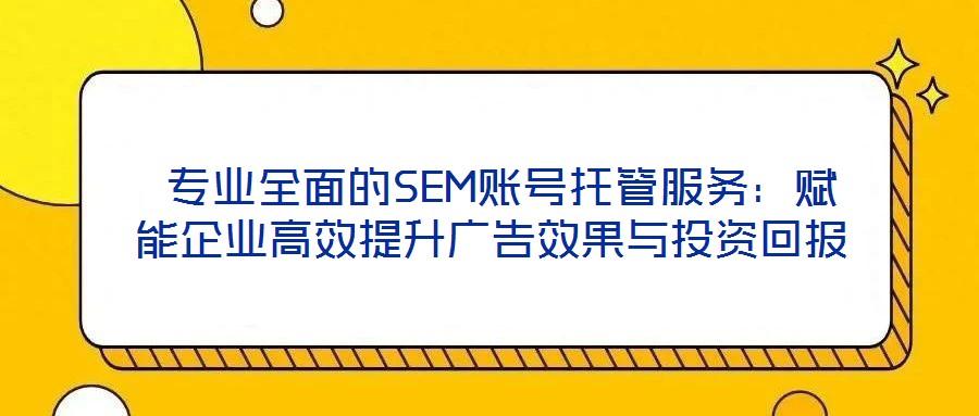 專業全面的SEM賬號托管服務:賦能企業高效提升廣告效果與投資回報