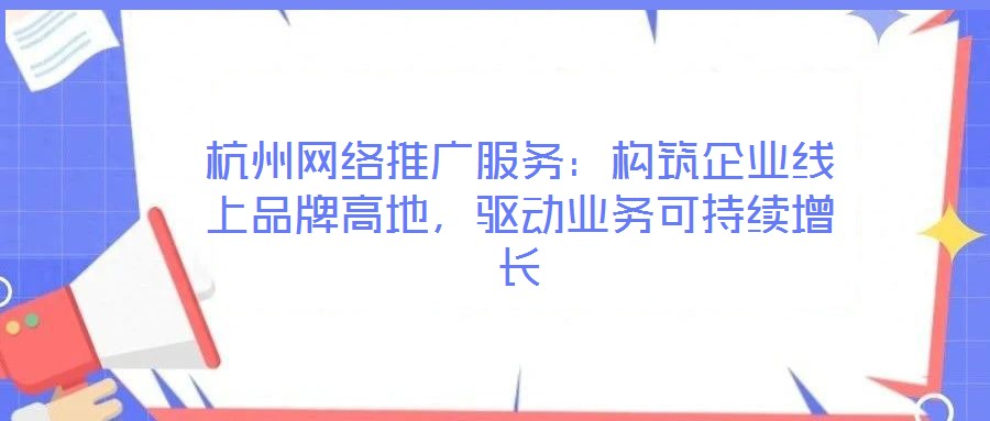 杭州網(wǎng)絡(luò)推廣服務(wù):構(gòu)筑企業(yè)線上品牌高地,驅(qū)動業(yè)務(wù)可持續(xù)增長