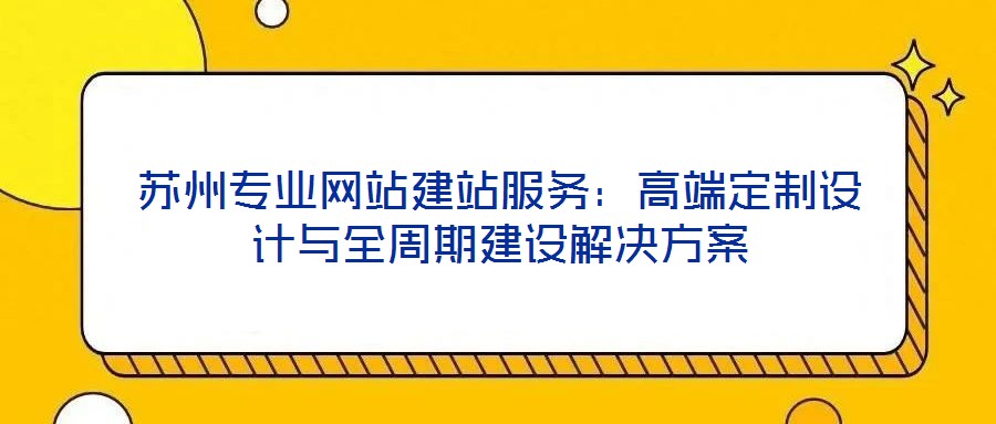 蘇州專業網站建站服務:高端定制設計與全周期建設解決方案
