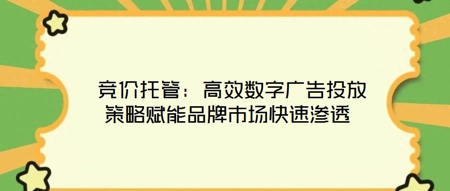 競價托管:高效數字廣告投放策略賦能品牌市場快速滲透