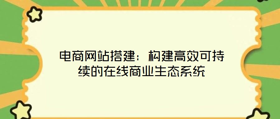 電商網站搭建:構建高效可持續的在線商業生態系統