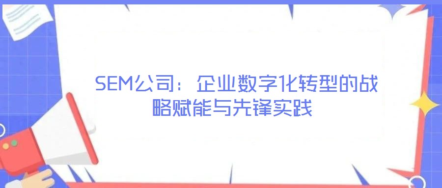 SEM公司:企業數字化轉型的戰略賦能與先鋒實踐