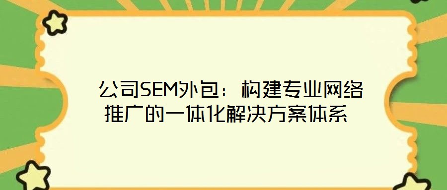  公司SEM外包：構建專業(yè)網(wǎng)絡推廣的一體化解決方案體系